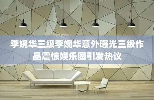李婉华三级李婉华意外曝光三级作品震惊娱乐圈引发热议