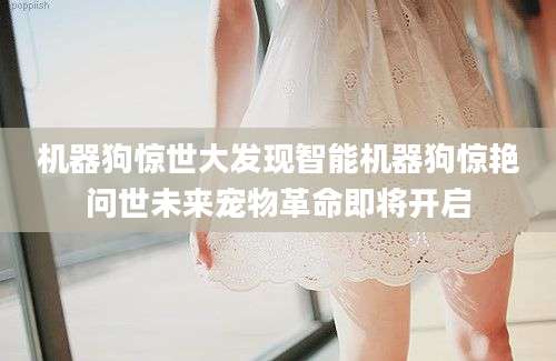 机器狗惊世大发现智能机器狗惊艳问世未来宠物革命即将开启