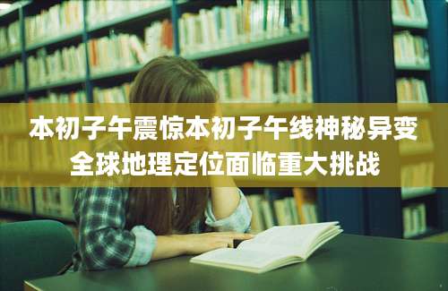 本初子午震惊本初子午线神秘异变全球地理定位面临重大挑战