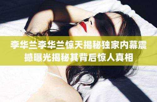 李华兰李华兰惊天揭秘独家内幕震撼曝光揭秘其背后惊人真相