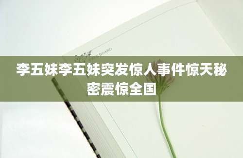 李五妹李五妹突发惊人事件惊天秘密震惊全国
