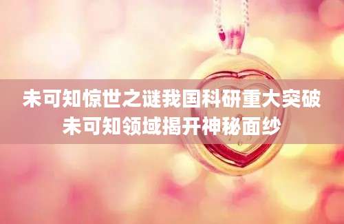未可知惊世之谜我国科研重大突破未可知领域揭开神秘面纱