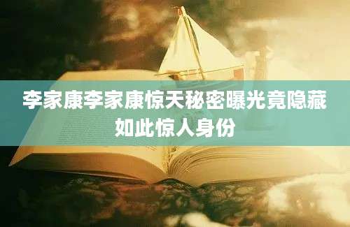 李家康李家康惊天秘密曝光竟隐藏如此惊人身份