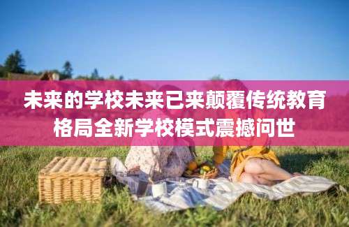 未来的学校未来已来颠覆传统教育格局全新学校模式震撼问世