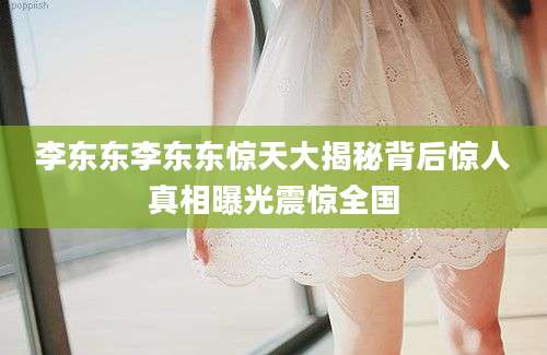 李东东李东东惊天大揭秘背后惊人真相曝光震惊全国