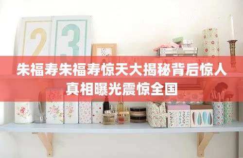 朱福寿朱福寿惊天大揭秘背后惊人真相曝光震惊全国