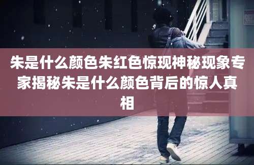 朱是什么颜色朱红色惊现神秘现象专家揭秘朱是什么颜色背后的惊人真相