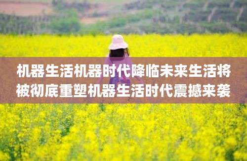 机器生活机器时代降临未来生活将被彻底重塑机器生活时代震撼来袭