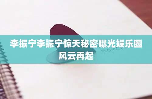 李振宁李振宁惊天秘密曝光娱乐圈风云再起