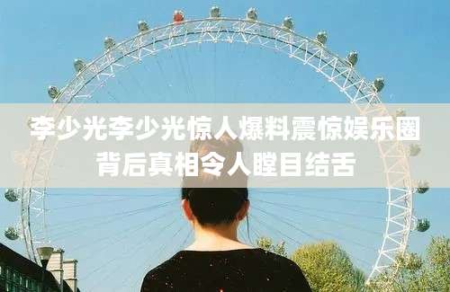 李少光李少光惊人爆料震惊娱乐圈背后真相令人瞠目结舌