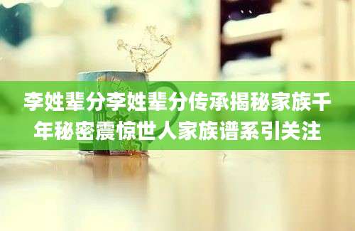 李姓辈分李姓辈分传承揭秘家族千年秘密震惊世人家族谱系引关注