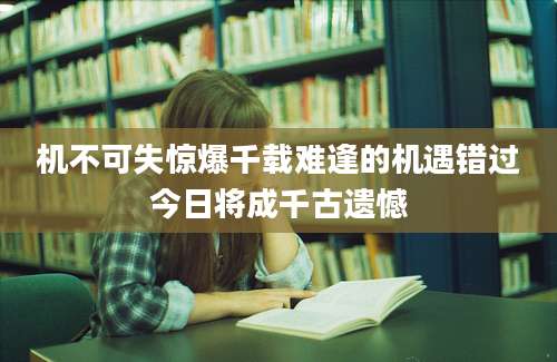 机不可失惊爆千载难逢的机遇错过今日将成千古遗憾