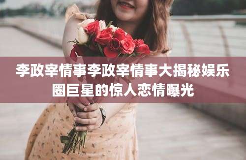 李政宰情事李政宰情事大揭秘娱乐圈巨星的惊人恋情曝光