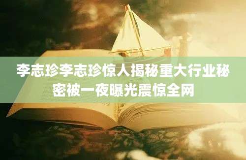 李志珍李志珍惊人揭秘重大行业秘密被一夜曝光震惊全网