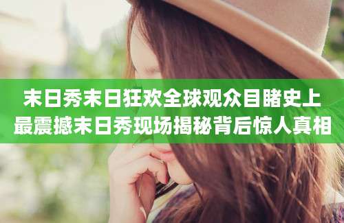 末日秀末日狂欢全球观众目睹史上最震撼末日秀现场揭秘背后惊人真相