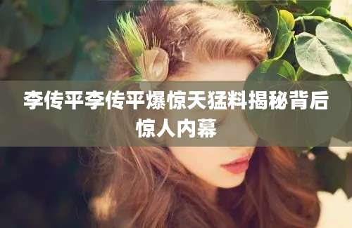 李传平李传平爆惊天猛料揭秘背后惊人内幕