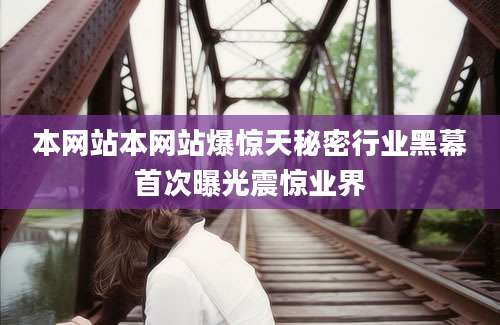 本网站本网站爆惊天秘密行业黑幕首次曝光震惊业界