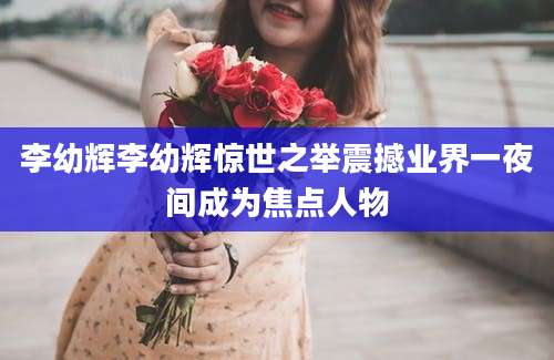 李幼辉李幼辉惊世之举震撼业界一夜间成为焦点人物