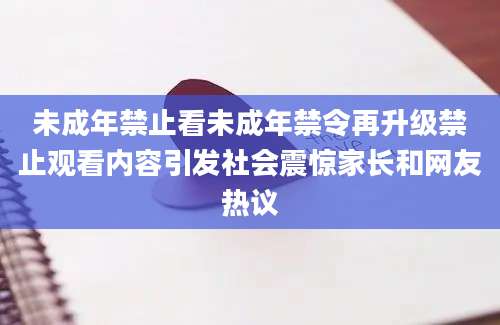 未成年禁止看未成年禁令再升级禁止观看内容引发社会震惊家长和网友热议