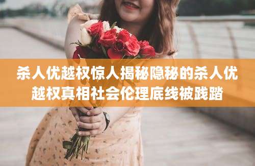 杀人优越权惊人揭秘隐秘的杀人优越权真相社会伦理底线被践踏