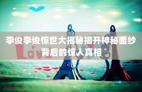 李俊李俊惊世大揭秘揭开神秘面纱背后的惊人真相