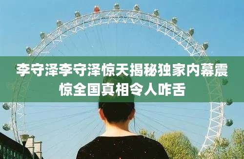 李守泽李守泽惊天揭秘独家内幕震惊全国真相令人咋舌