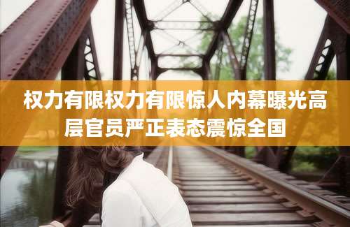 权力有限权力有限惊人内幕曝光高层官员严正表态震惊全国