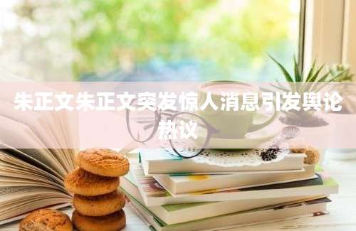 朱正文朱正文突发惊人消息引发舆论热议