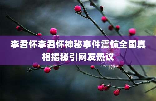 李君怀李君怀神秘事件震惊全国真相揭秘引网友热议