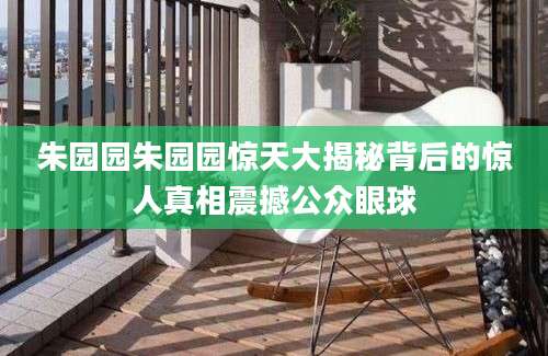 朱园园朱园园惊天大揭秘背后的惊人真相震撼公众眼球