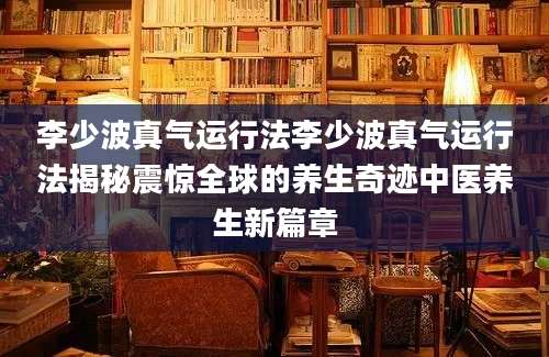 李少波真气运行法李少波真气运行法揭秘震惊全球的养生奇迹中医养生新篇章
