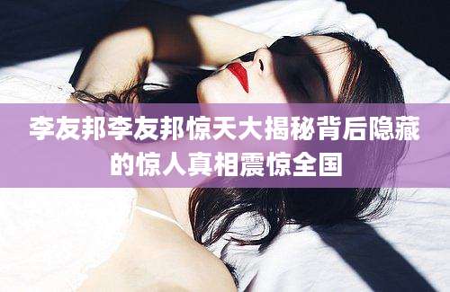 李友邦李友邦惊天大揭秘背后隐藏的惊人真相震惊全国