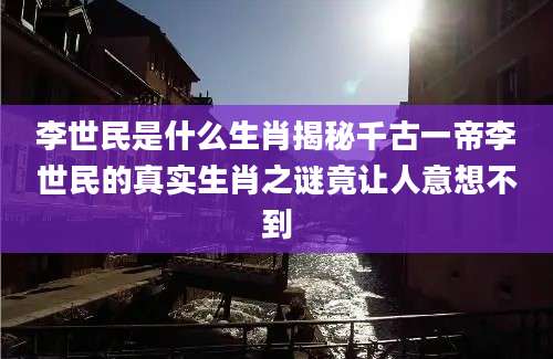 李世民是什么生肖揭秘千古一帝李世民的真实生肖之谜竟让人意想不到