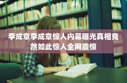 李成章李成章惊人内幕曝光真相竟然如此惊人全网震惊