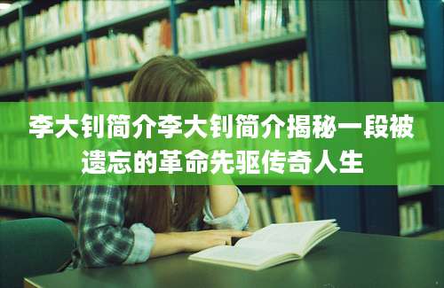 李大钊简介李大钊简介揭秘一段被遗忘的革命先驱传奇人生