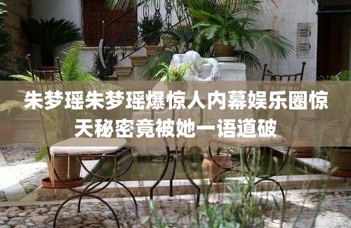 朱梦瑶朱梦瑶爆惊人内幕娱乐圈惊天秘密竟被她一语道破