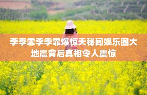 李季霏李季霏爆惊天秘闻娱乐圈大地震背后真相令人震惊
