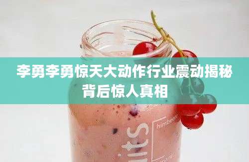 李勇李勇惊天大动作行业震动揭秘背后惊人真相