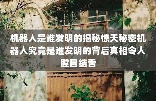 机器人是谁发明的揭秘惊天秘密机器人究竟是谁发明的背后真相令人瞠目结舌