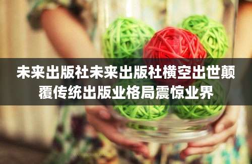 未来出版社未来出版社横空出世颠覆传统出版业格局震惊业界