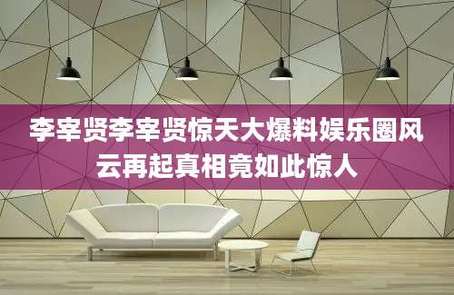 李宰贤李宰贤惊天大爆料娱乐圈风云再起真相竟如此惊人