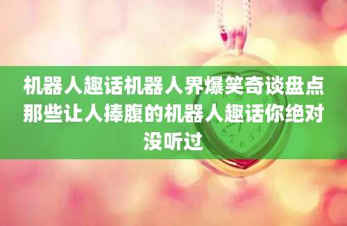 机器人趣话机器人界爆笑奇谈盘点那些让人捧腹的机器人趣话你绝对没听过