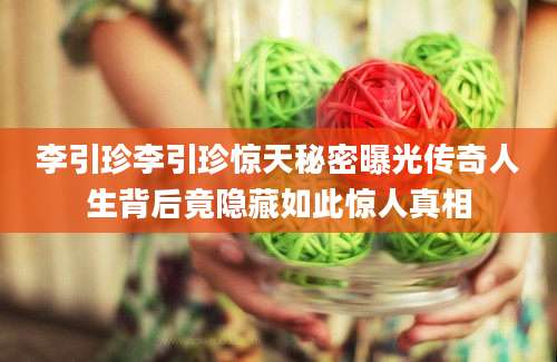 李引珍李引珍惊天秘密曝光传奇人生背后竟隐藏如此惊人真相