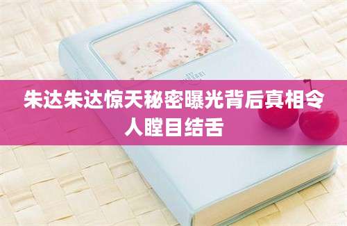 朱达朱达惊天秘密曝光背后真相令人瞠目结舌