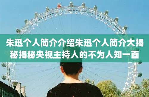 朱迅个人简介介绍朱迅个人简介大揭秘揭秘央视主持人的不为人知一面