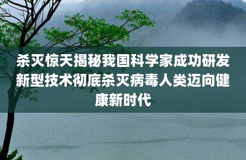 杀灭惊天揭秘我国科学家成功研发新型技术彻底杀灭病毒人类迈向健康新时代