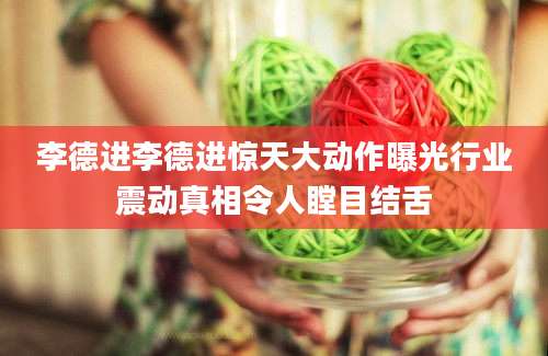 李德进李德进惊天大动作曝光行业震动真相令人瞠目结舌