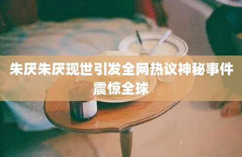 朱厌朱厌现世引发全网热议神秘事件震惊全球