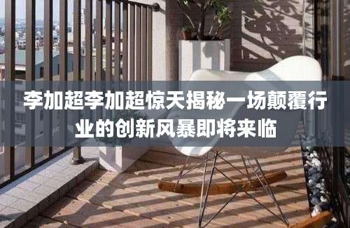 李加超李加超惊天揭秘一场颠覆行业的创新风暴即将来临