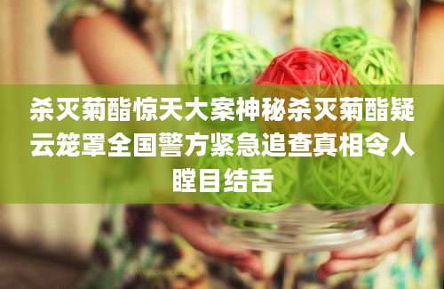 杀灭菊酯惊天大案神秘杀灭菊酯疑云笼罩全国警方紧急追查真相令人瞠目结舌